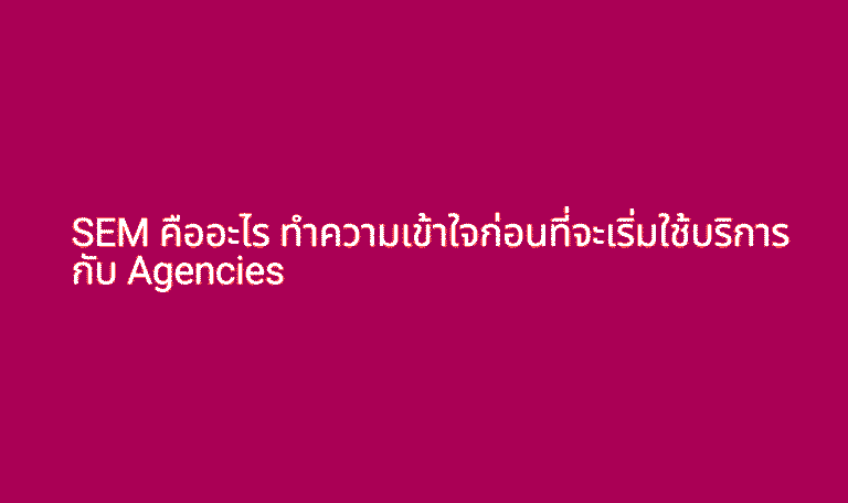 SEM คืออะไร ทำความเข้าใจก่อนที่จะเริ่มใช้บริการกับ Agencies